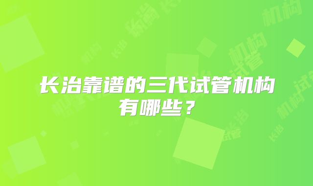 长治靠谱的三代试管机构有哪些？