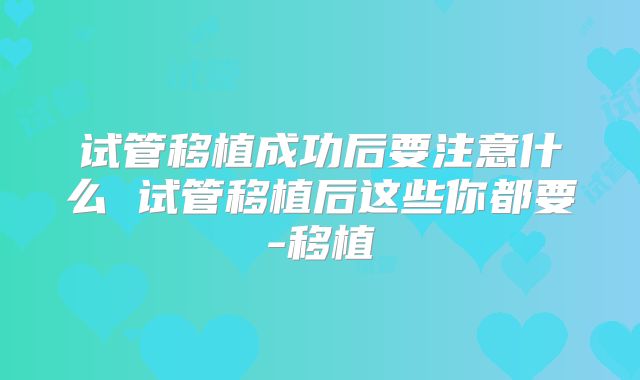 试管移植成功后要注意什么 试管移植后这些你都要-移植