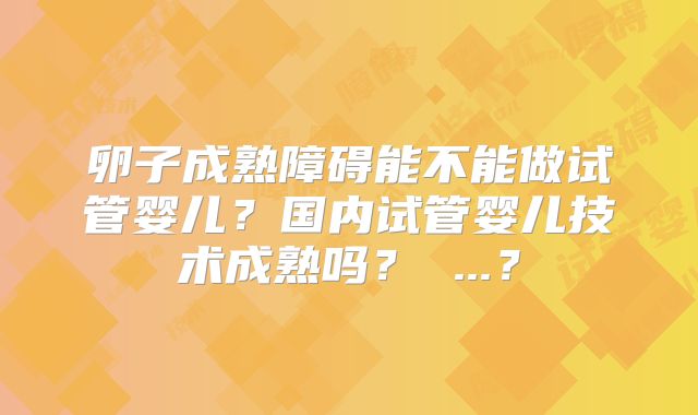 卵子成熟障碍能不能做试管婴儿？国内试管婴儿技术成熟吗？ ...？