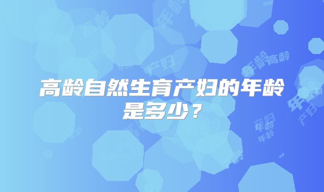 高龄自然生育产妇的年龄是多少？