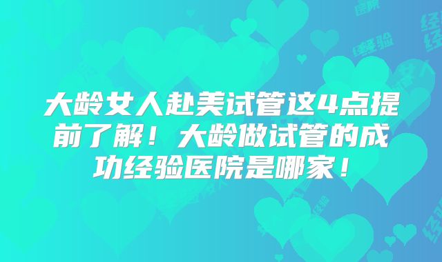 大龄女人赴美试管这4点提前了解！大龄做试管的成功经验医院是哪家！
