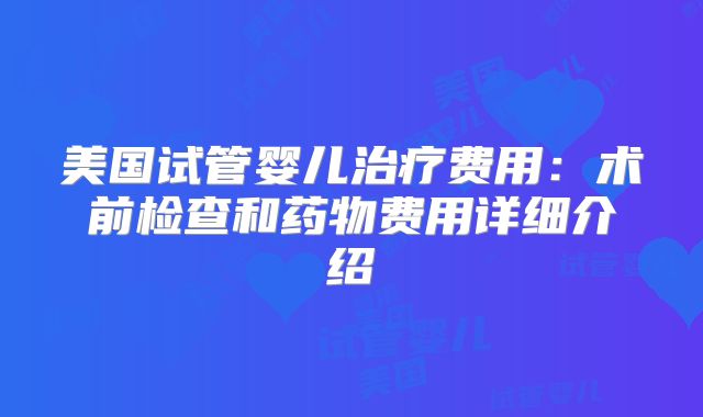 美国试管婴儿治疗费用：术前检查和药物费用详细介绍