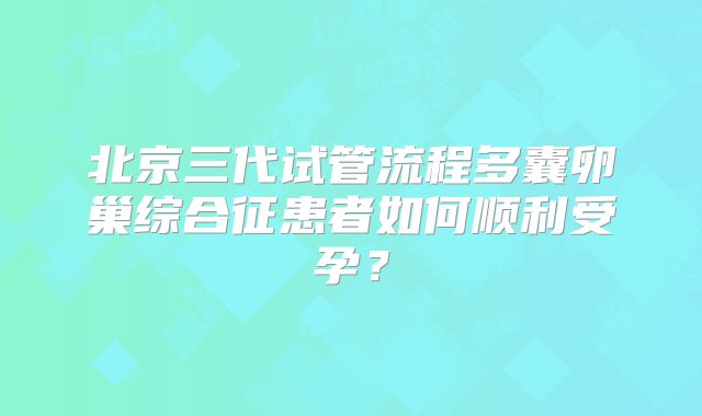 北京三代试管流程多囊卵巢综合征患者如何顺利受孕？