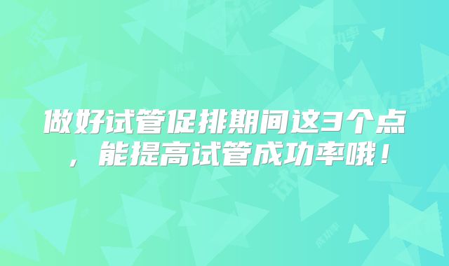 做好试管促排期间这3个点，能提高试管成功率哦！