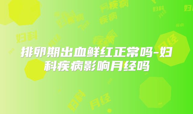 排卵期出血鲜红正常吗-妇科疾病影响月经吗