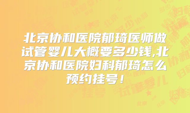 北京协和医院郁琦医师做试管婴儿大概要多少钱,北京协和医院妇科郁琦怎么预约挂号！