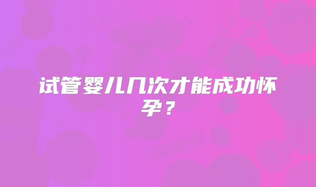 试管婴儿几次才能成功怀孕？