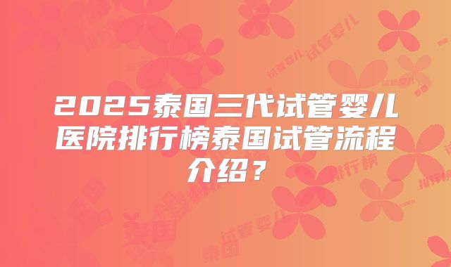 2025泰国三代试管婴儿医院排行榜泰国试管流程介绍？