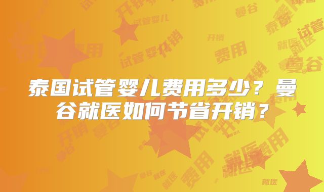 泰国试管婴儿费用多少?曼谷就医如何节省开销?