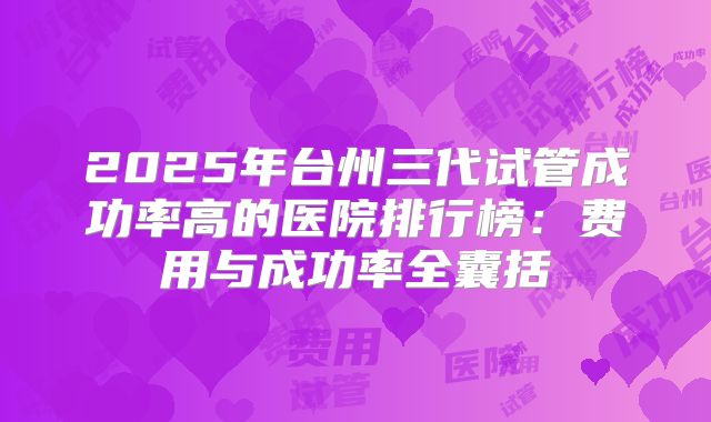 2025年台州三代试管成功率高的医院排行榜：费用与成功率全囊括