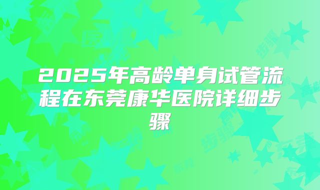 2025年高龄单身试管流程在东莞康华医院详细步骤