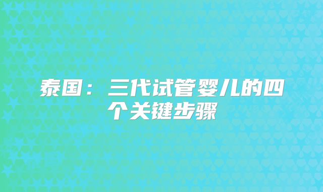 泰国：三代试管婴儿的四个关键步骤