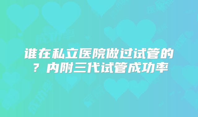 谁在私立医院做过试管的？内附三代试管成功率