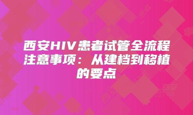 西安HIV患者试管全流程注意事项：从建档到移植的要点