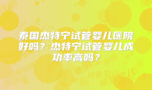泰国杰特宁试管婴儿医院好吗？杰特宁试管婴儿成功率高吗？