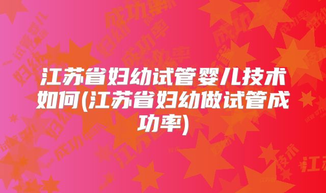 江苏省妇幼试管婴儿技术如何(江苏省妇幼做试管成功率)