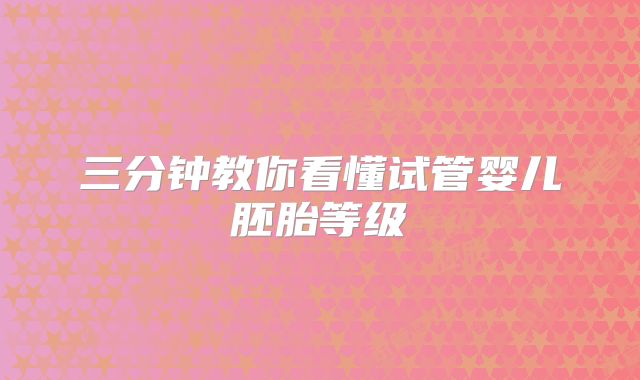 三分钟教你看懂试管婴儿胚胎等级