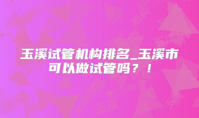 玉溪试管机构排名_玉溪市可以做试管吗？！