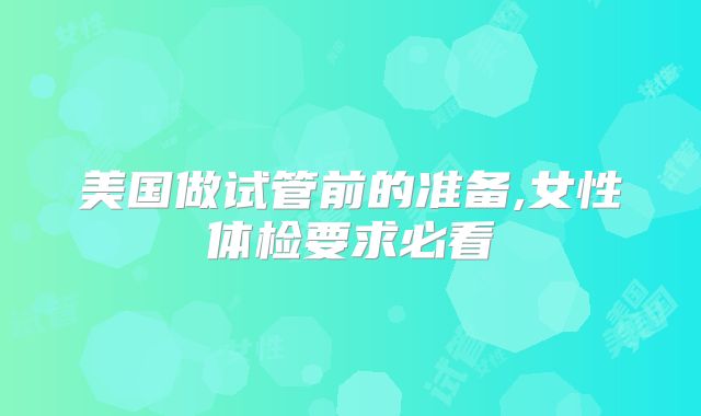 美国做试管前的准备,女性体检要求必看