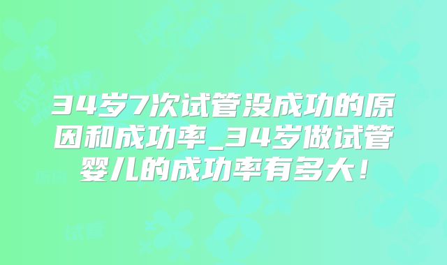 34岁7次试管没成功的原因和成功率_34岁做试管婴儿的成功率有多大！