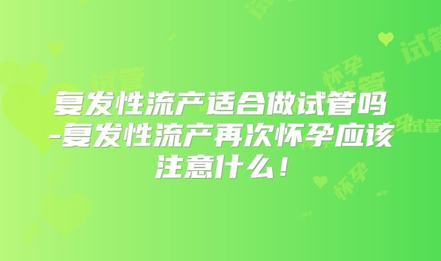 复发性流产适合做试管吗-复发性流产再次怀孕应该注意什么!