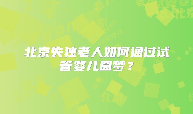 北京失独老人如何通过试管婴儿圆梦？