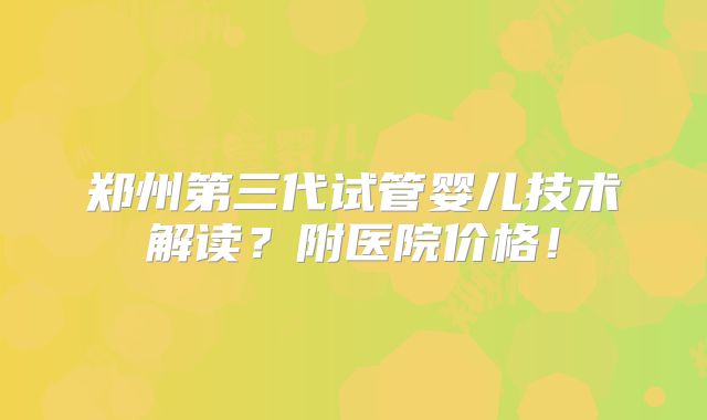 郑州第三代试管婴儿技术解读？附医院价格！