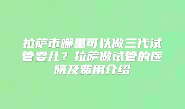 拉萨市哪里可以做三代试管婴儿？拉萨做试管的医院及费用介绍