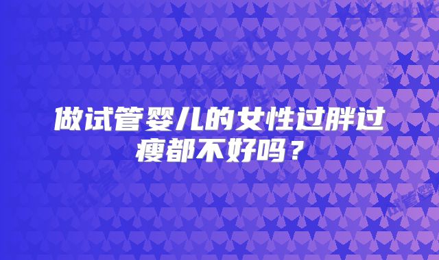 做试管婴儿的女性过胖过瘦都不好吗？