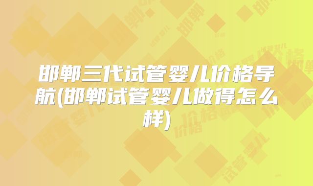 邯郸三代试管婴儿价格导航(邯郸试管婴儿做得怎么样)