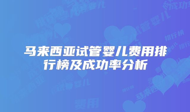 马来西亚试管婴儿费用排行榜及成功率分析