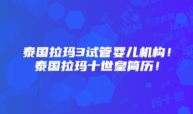 泰国拉玛3试管婴儿机构!泰国拉玛十世皇简历!