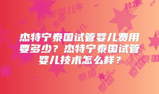 杰特宁泰国试管婴儿费用要多少?杰特宁泰国试管婴儿技术怎么样?