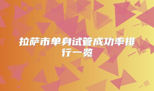 拉萨市单身试管成功率排行一览