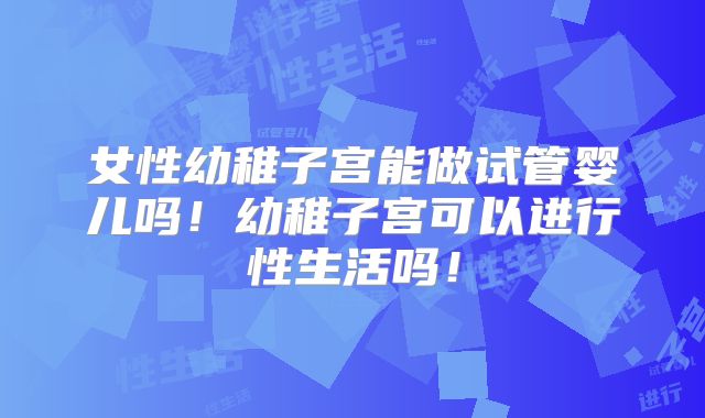 女性幼稚子宫能做试管婴儿吗！幼稚子宫可以进行性生活吗！