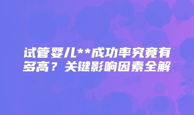 试管婴儿**成功率究竟有多高？关键影响因素全解