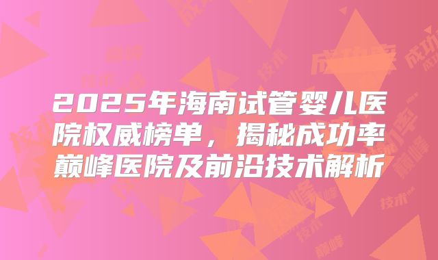 2025年海南试管婴儿医院权威榜单，揭秘成功率巅峰医院及前沿技术解析