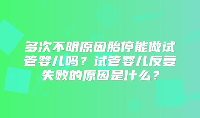 多次不明原因胎停能做试管婴儿吗？试管婴儿反复失败的原因是什么？