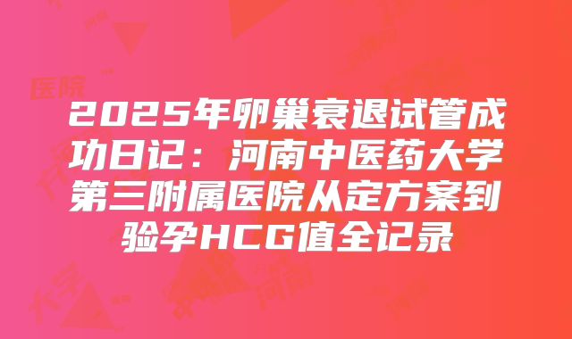 2025年卵巢衰退试管成功日记：河南中医药大学第三附属医院从定方案到验孕HCG值全记录