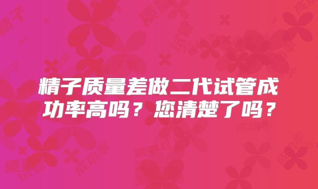 精子质量差做二代试管成功率高吗?您清楚了吗?