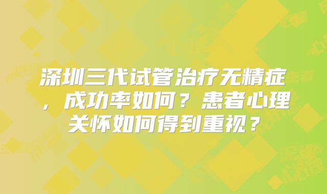 深圳三代试管治疗无精症，成功率如何？患者心理关怀如何得到重视？