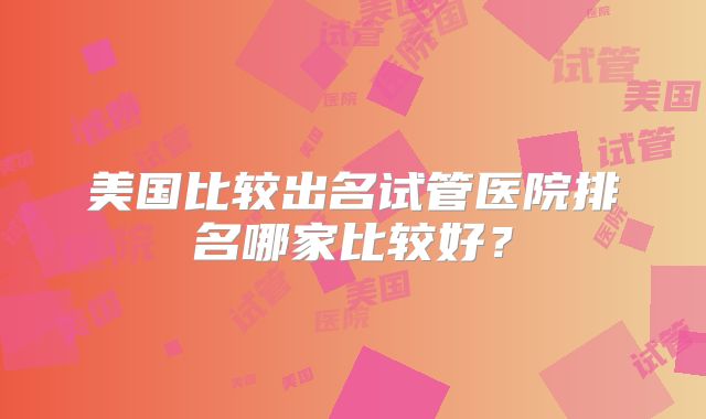 美国比较出名试管医院排名哪家比较好?
