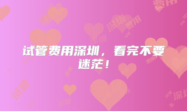 试管费用深圳，看完不要迷茫！