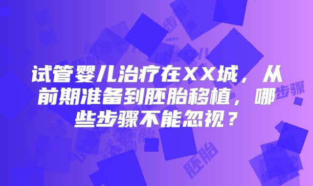 试管婴儿治疗在XX城，从前期准备到胚胎移植，哪些步骤不能忽视？