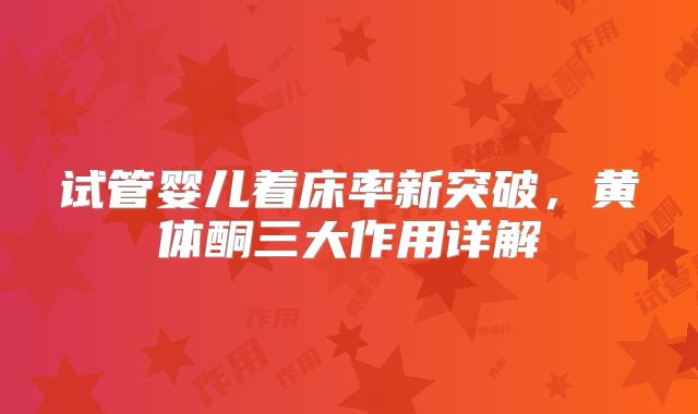 试管婴儿着床率新突破，黄体酮三大作用详解‌