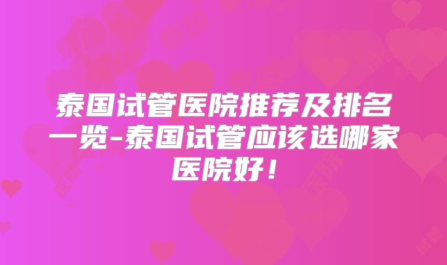 泰国试管医院推荐及排名一览-泰国试管应该选哪家医院好！