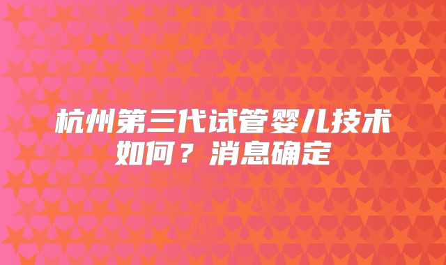 杭州第三代试管婴儿技术如何？消息确定
