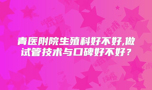 青医附院生殖科好不好,做试管技术与口碑好不好？