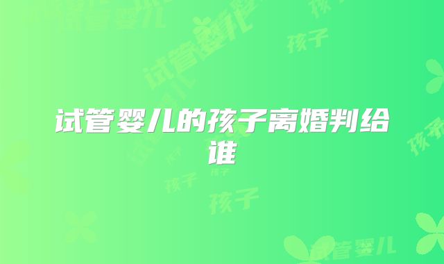 试管婴儿的孩子离婚判给谁