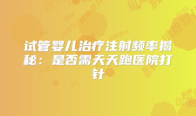 试管婴儿治疗注射频率揭秘：是否需天天跑医院打针